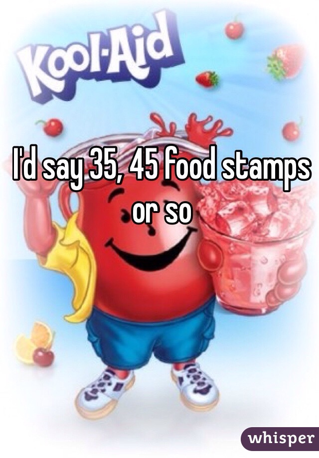 I'd say 35, 45 food stamps or so