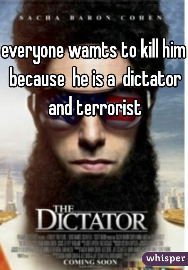 everyone wamts to kill him because  he is a  dictator and terrorist