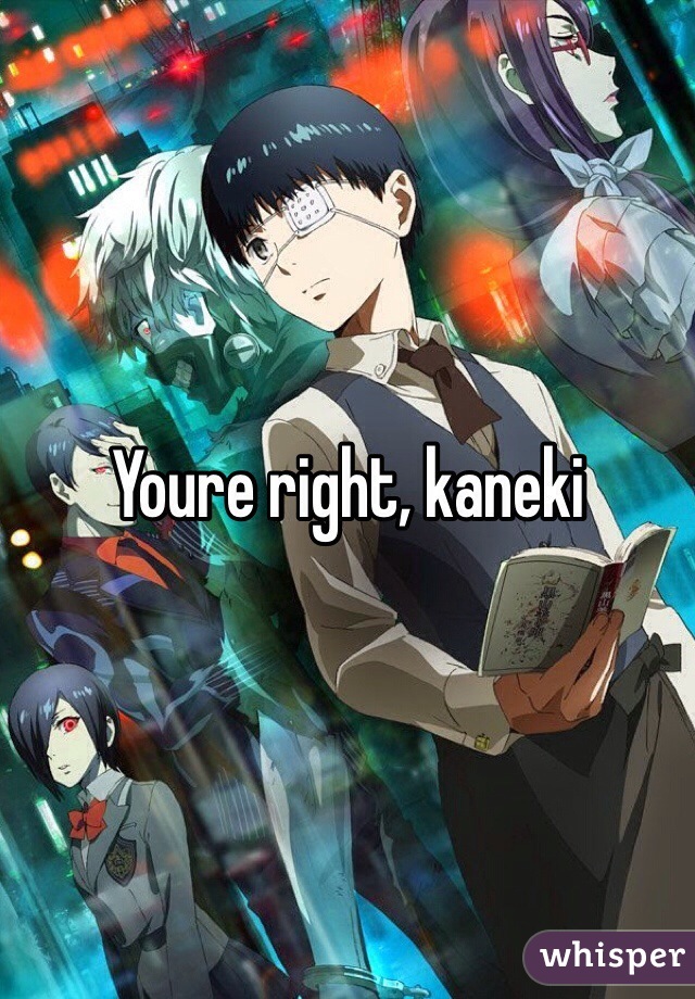 Youre right, kaneki
