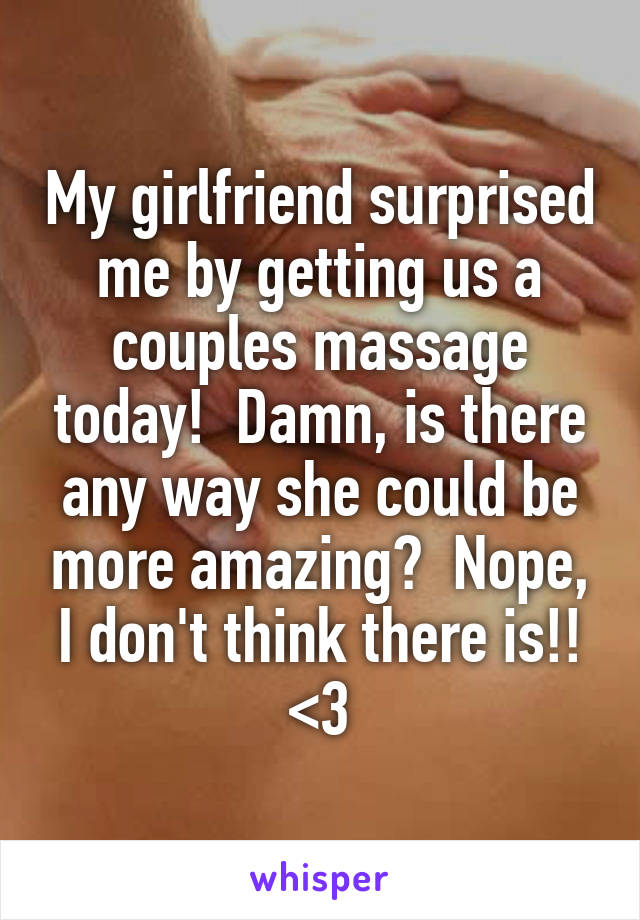 My girlfriend surprised me by getting us a couples massage today!  Damn, is there any way she could be more amazing?  Nope, I don't think there is!! <3