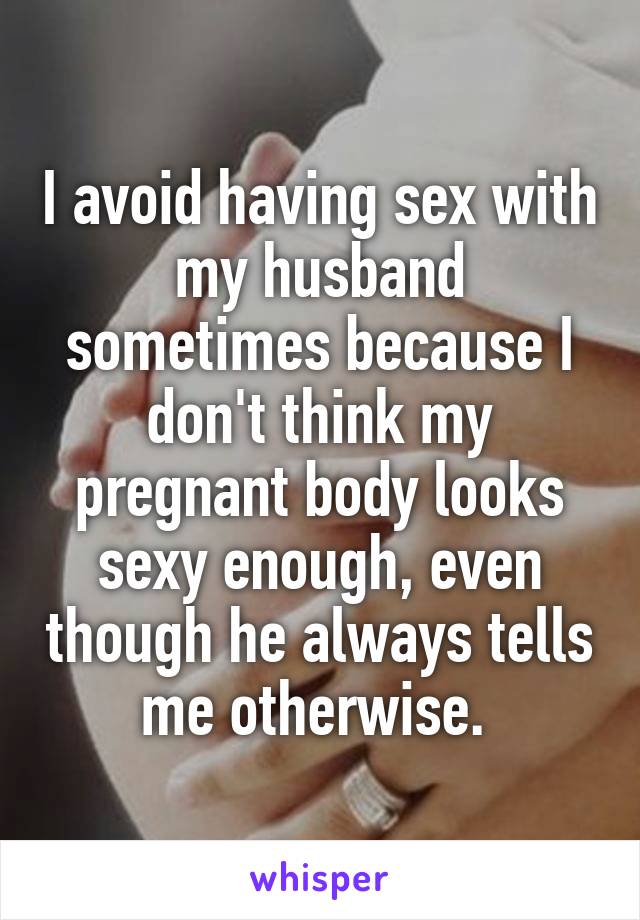 I avoid having sex with my husband sometimes because I don't think my pregnant body looks sexy enough, even though he always tells me otherwise. 