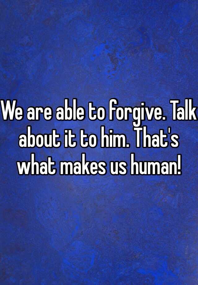 We Are Able To Forgive Talk About It To Him Thats What Makes Us Human 1137