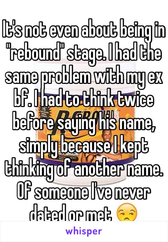 It's not even about being in "rebound" stage. I had the same problem with my ex bf. I had to think twice before saying his name, simply because I kept thinking of another name. Of someone I've never dated or met 😒