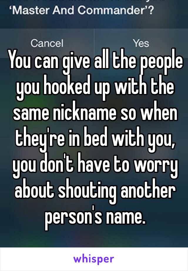 You can give all the people you hooked up with the same nickname so when they're in bed with you, you don't have to worry about shouting another person's name. 
