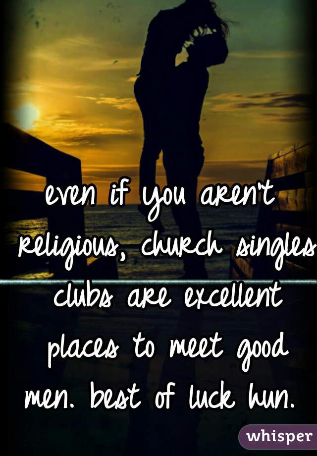 even if you aren't religious, church singles clubs are excellent places to meet good men. best of luck hun. 