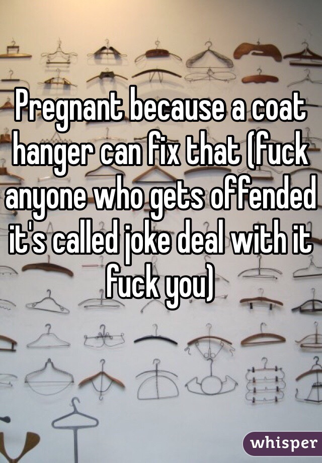 Pregnant because a coat hanger can fix that (fuck anyone who gets offended it's called joke deal with it fuck you)