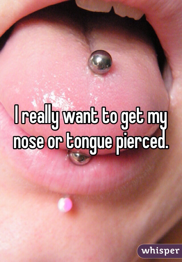 I really want to get my nose or tongue pierced. 