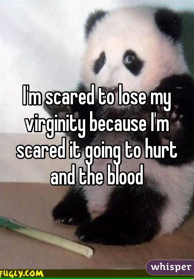 I'm scared to lose my virginity because I'm scared it going to hurt and the blood 