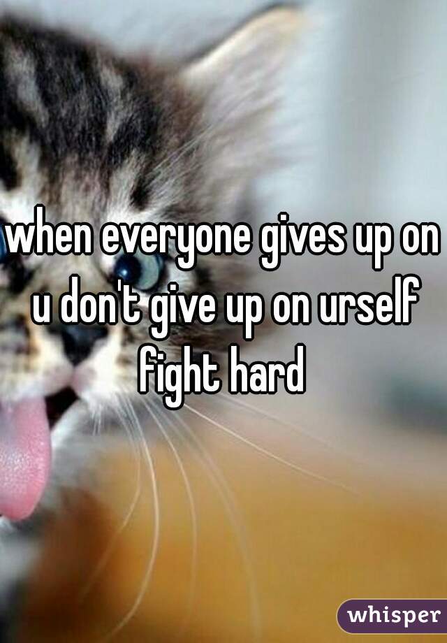 when everyone gives up on u don't give up on urself fight hard 