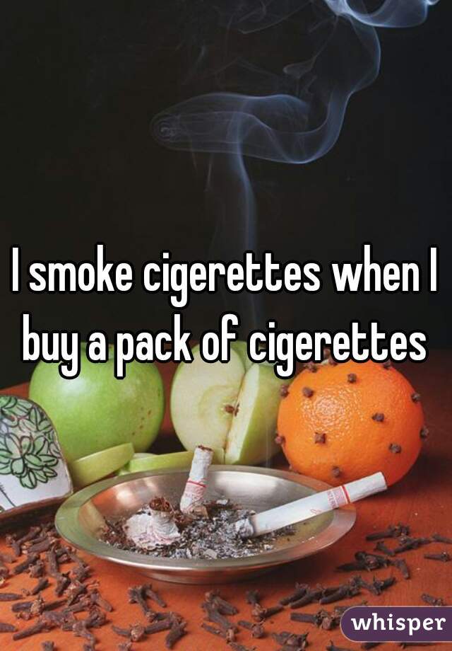 I smoke cigerettes when I buy a pack of cigerettes 