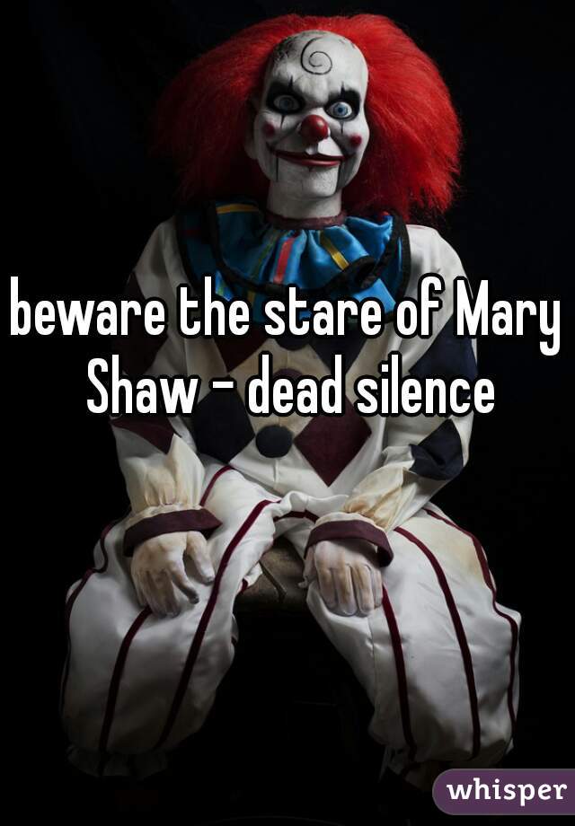beware the stare of Mary Shaw - dead silence
 