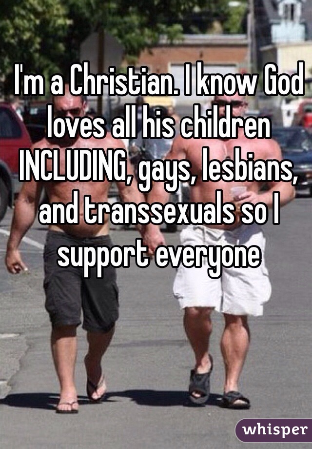 I'm a Christian. I know God loves all his children INCLUDING, gays, lesbians, and transsexuals so I support everyone 