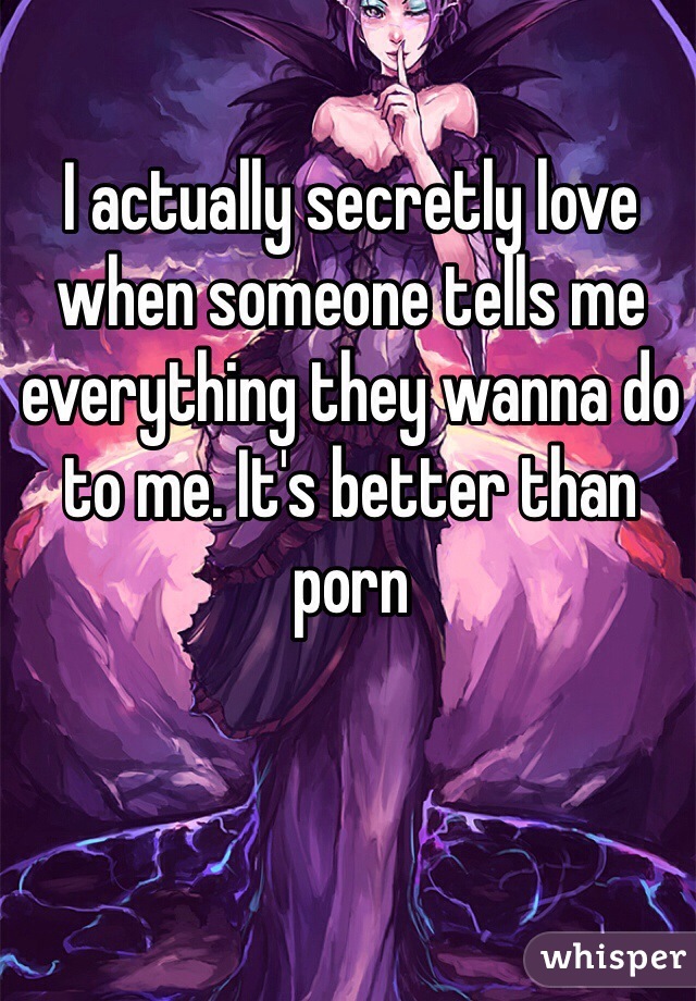 I actually secretly love when someone tells me everything they wanna do to me. It's better than porn 