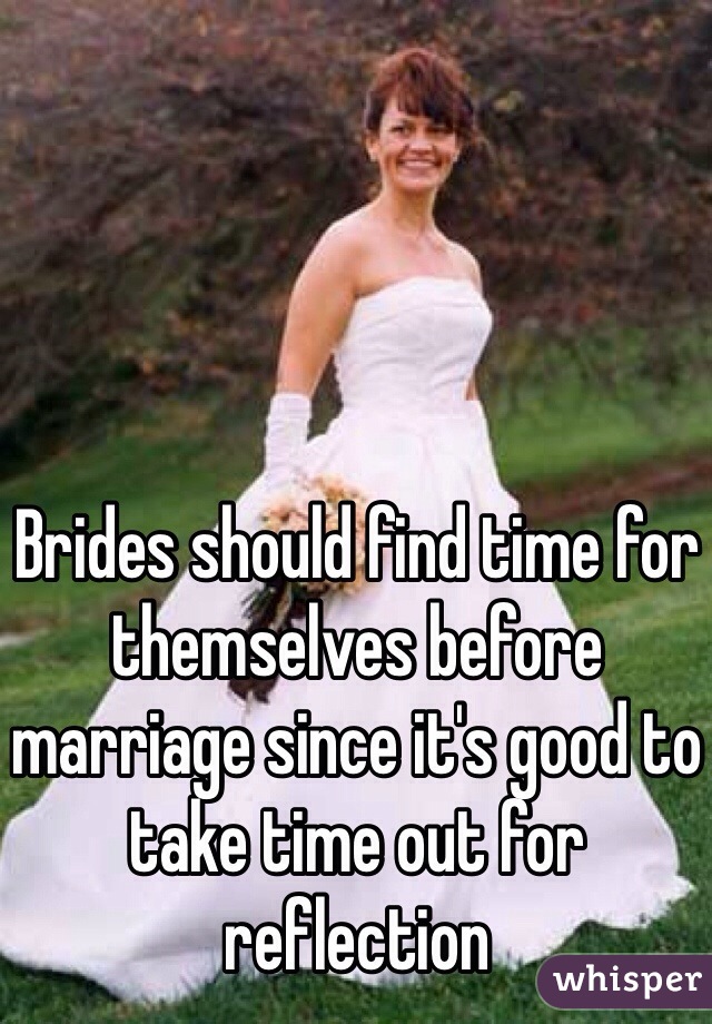 Brides should find time for themselves before marriage since it's good to take time out for reflection 