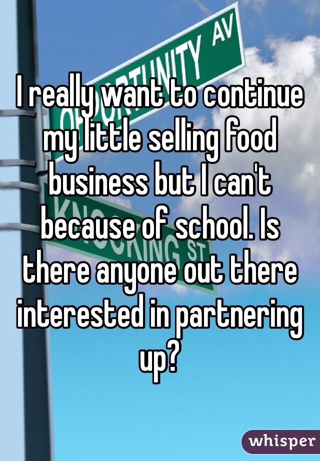 I really want to continue my little selling food business but I can't because of school. Is there anyone out there interested in partnering up?