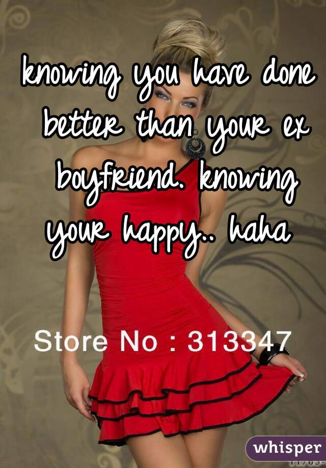 knowing you have done better than your ex boyfriend. knowing your happy.. haha 