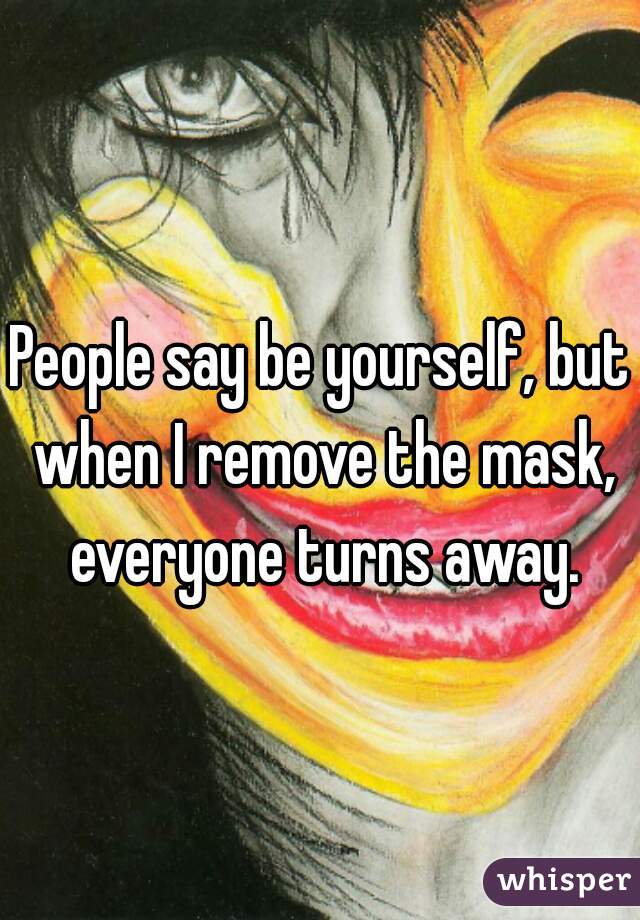 People say be yourself, but when I remove the mask, everyone turns away.