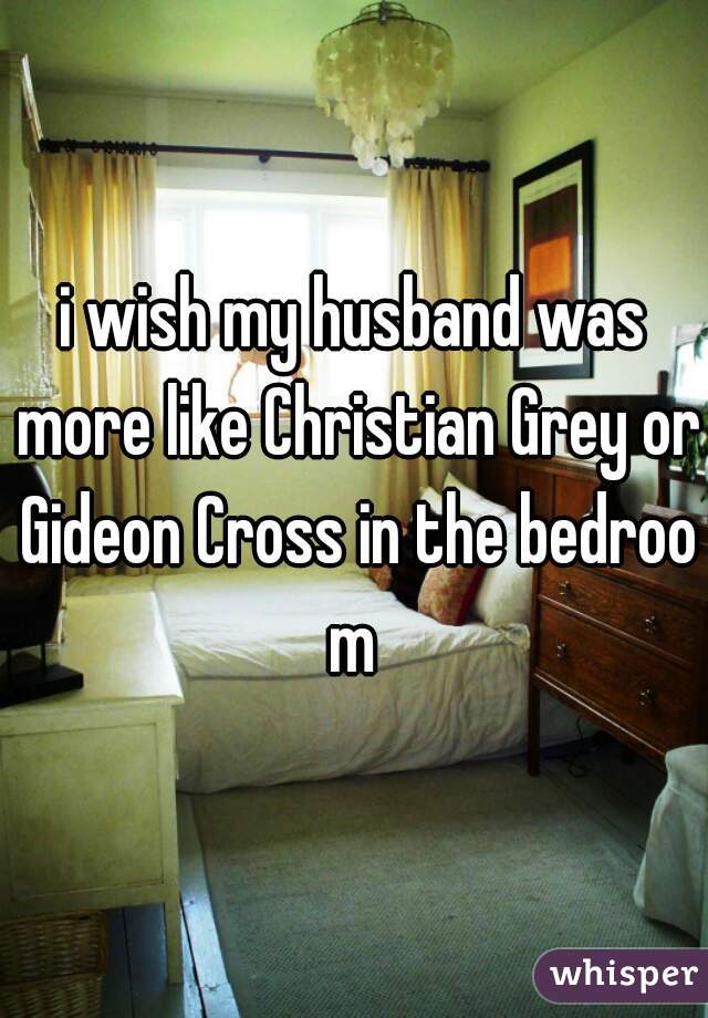 i wish my husband was more like Christian Grey or Gideon Cross in the bedroom