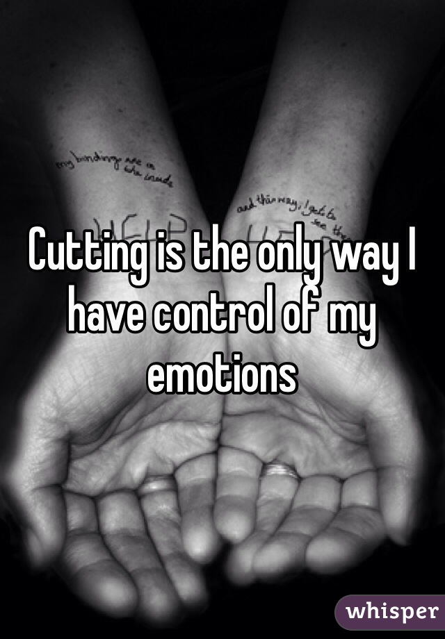 Cutting is the only way I have control of my emotions 