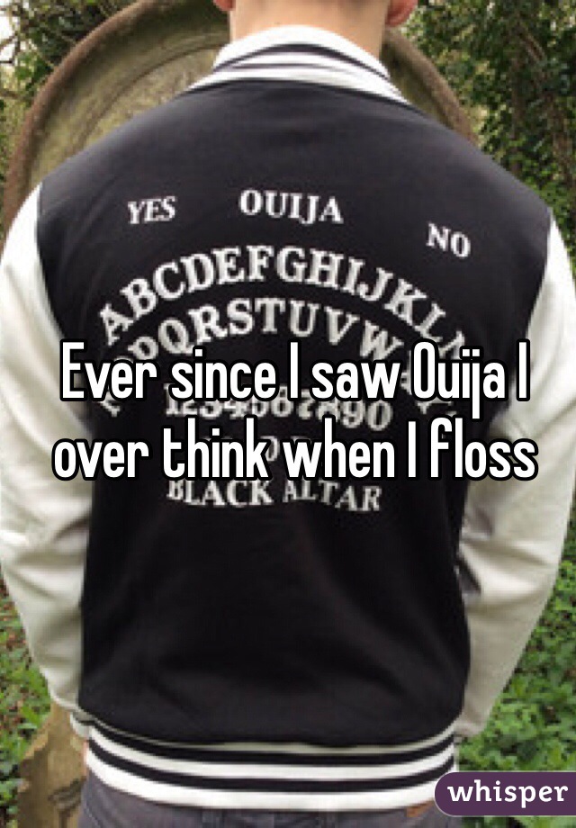 Ever since I saw Ouija I over think when I floss 