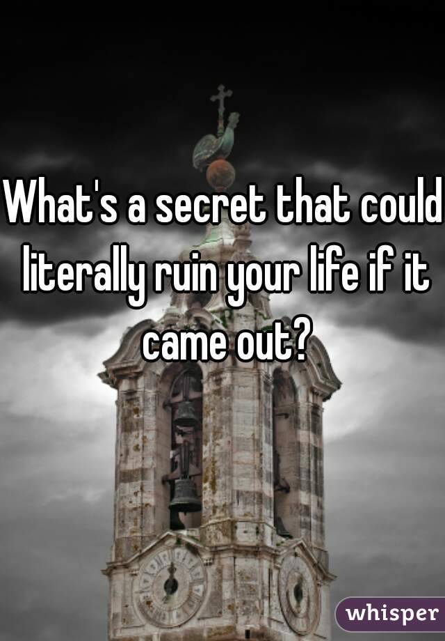 What's a secret that could literally ruin your life if it came out?