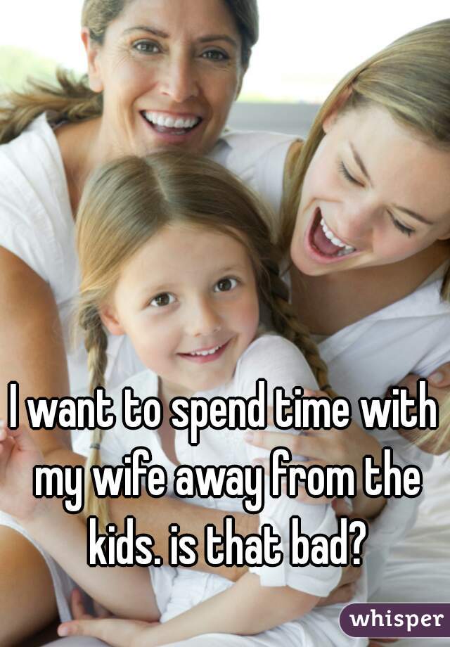 I want to spend time with my wife away from the kids. is that bad?