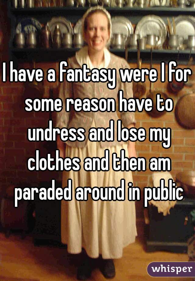 I have a fantasy were I for some reason have to undress and lose my clothes and then am paraded around in public