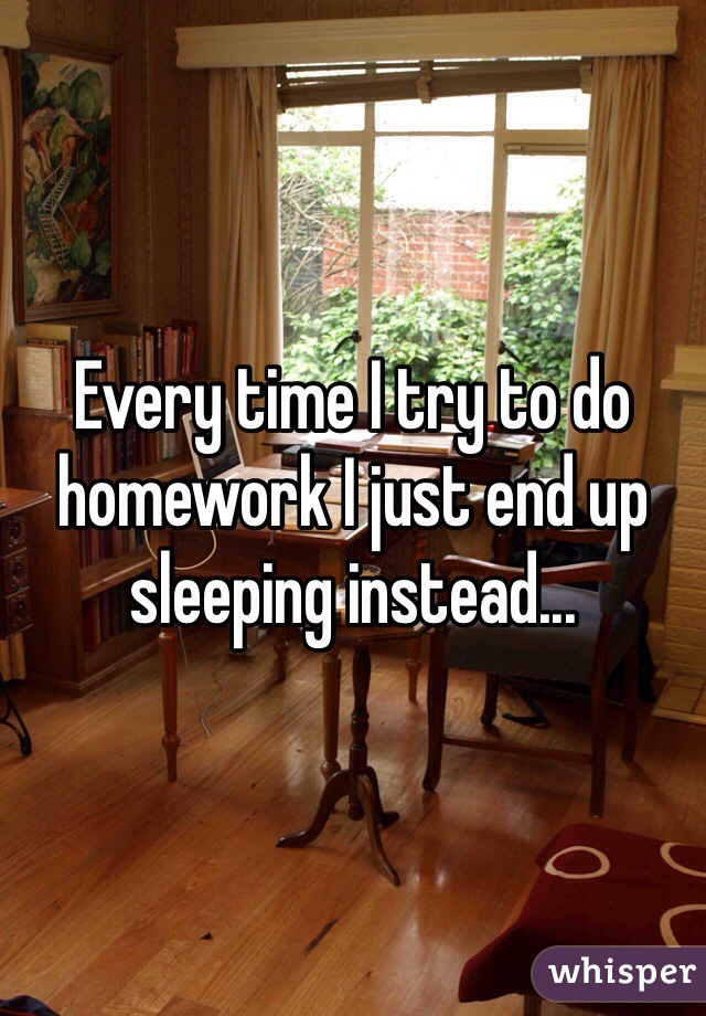 Every time I try to do homework I just end up sleeping instead...