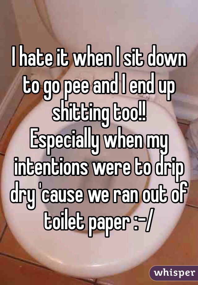 I hate it when I sit down to go pee and I end up shitting too!! 
Especially when my intentions were to drip dry 'cause we ran out of toilet paper :-/