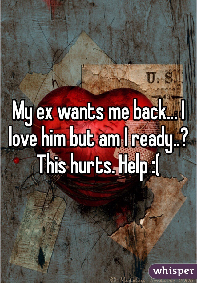 My ex wants me back... I love him but am I ready..? This hurts. Help :( 