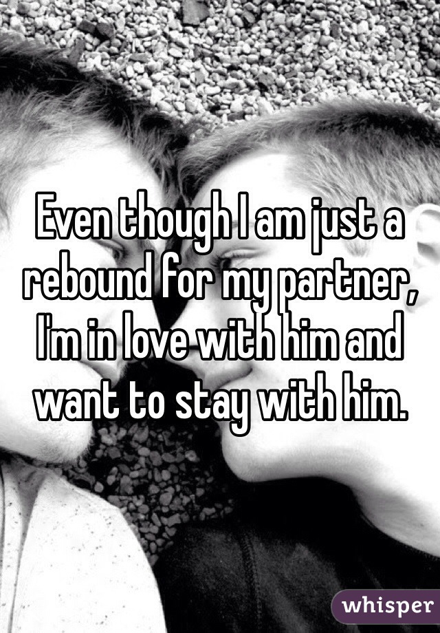 Even though I am just a rebound for my partner, I'm in love with him and want to stay with him. 