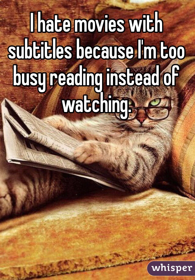 I hate movies with subtitles because I'm too busy reading instead of watching. 