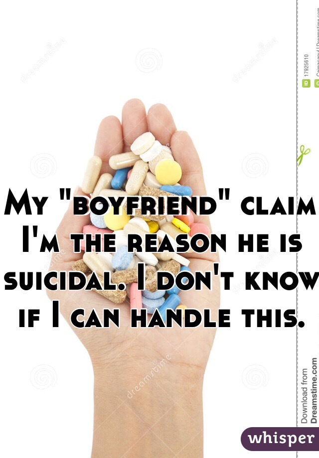 My "boyfriend" claim I'm the reason he is suicidal. I don't know if I can handle this. 