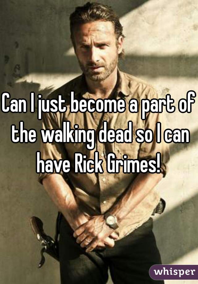 Can I just become a part of the walking dead so I can have Rick Grimes! 