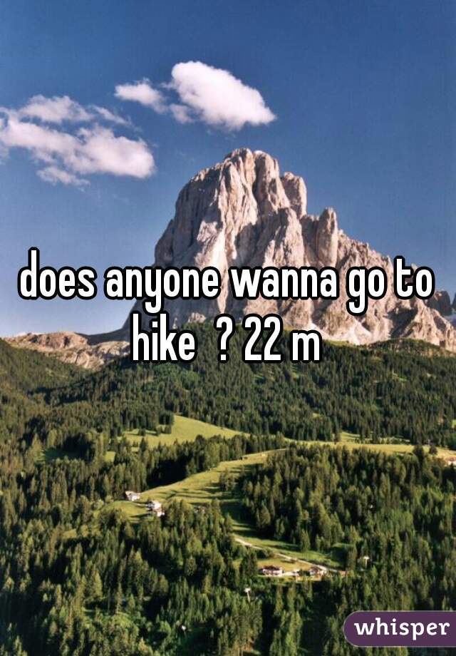 does anyone wanna go to hike  ? 22 m 