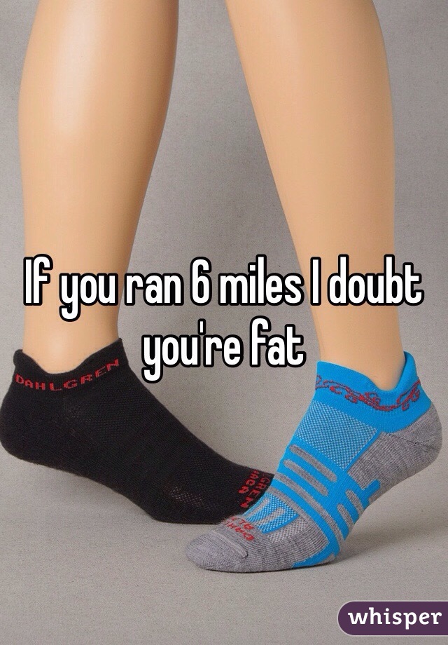 If you ran 6 miles I doubt you're fat