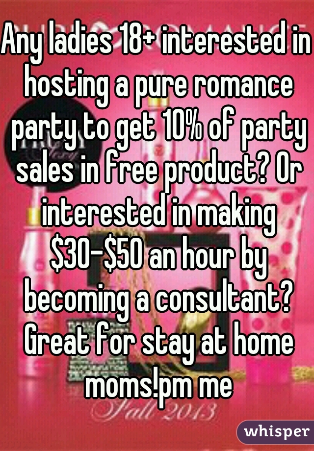 Any ladies 18+ interested in hosting a pure romance party to get 10% of party sales in free product? Or interested in making $30-$50 an hour by becoming a consultant? Great for stay at home moms!pm me
