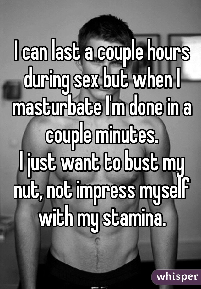 I can last a couple hours during sex but when I masturbate I'm done in a couple minutes. 
I just want to bust my nut, not impress myself with my stamina. 