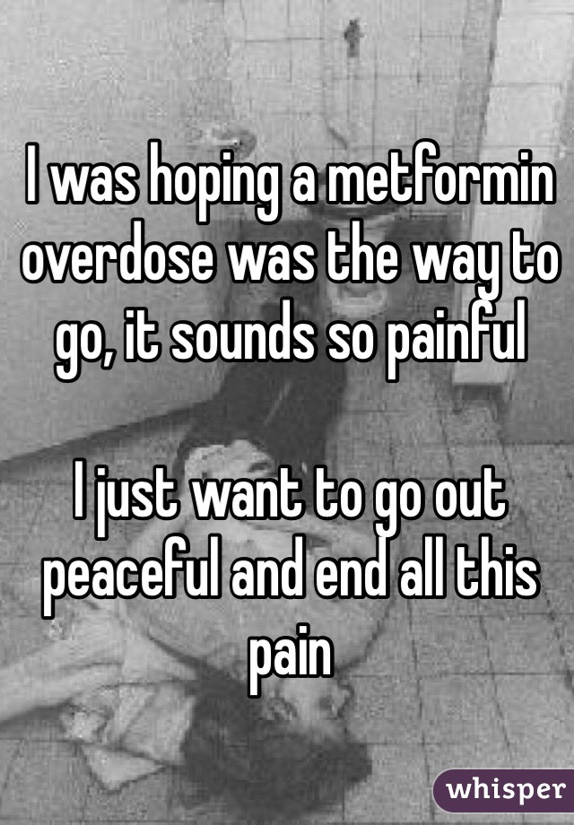 I was hoping a metformin overdose was the way to go, it sounds so painful

I just want to go out peaceful and end all this pain