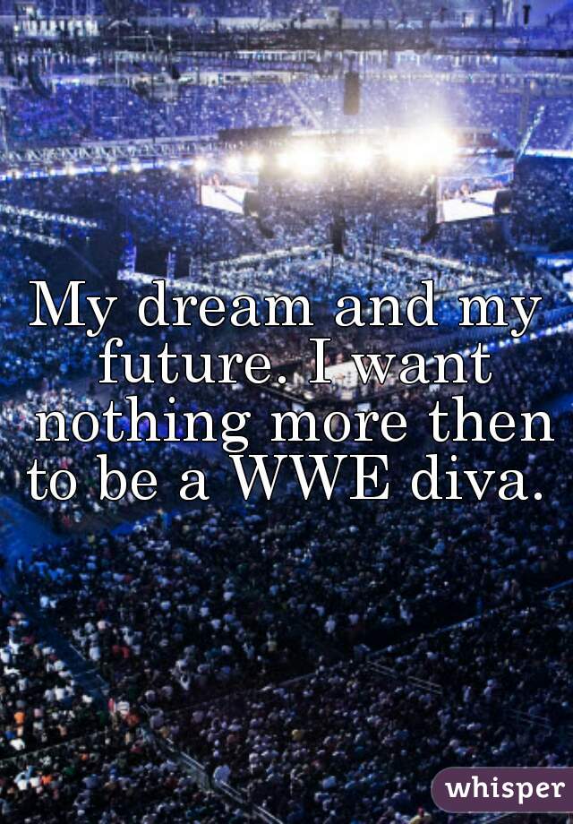 My dream and my future. I want nothing more then to be a WWE diva. 