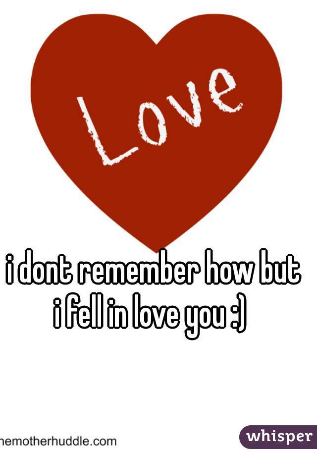 i dont remember how but 
i fell in love you :)  