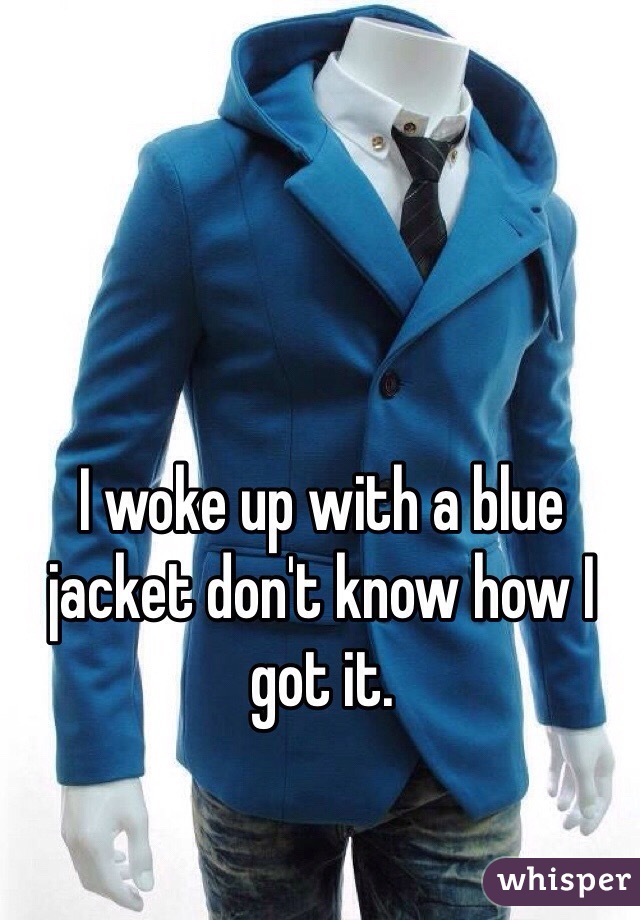 I woke up with a blue jacket don't know how I got it.