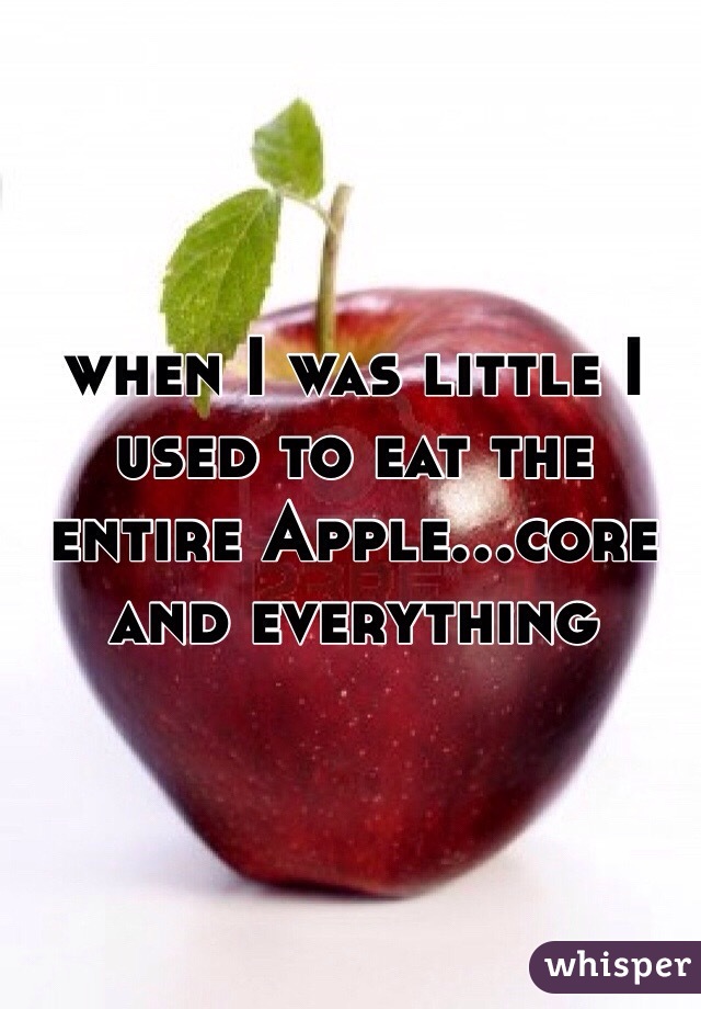 when I was little I used to eat the entire Apple...core and everything 