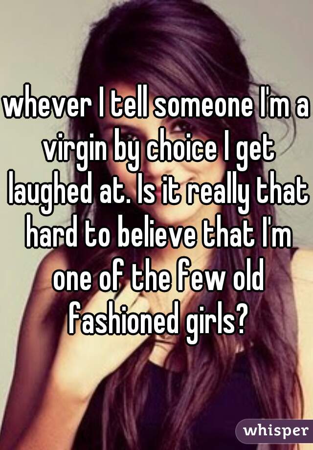 whever I tell someone I'm a virgin by choice I get laughed at. Is it really that hard to believe that I'm one of the few old fashioned girls?