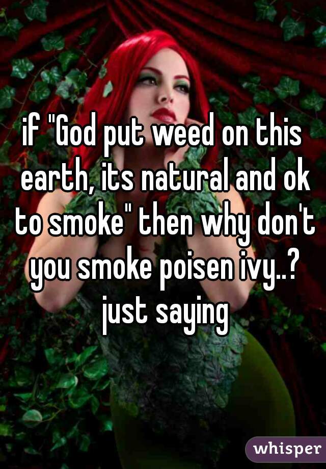 if "God put weed on this earth, its natural and ok to smoke" then why don't you smoke poisen ivy..? just saying