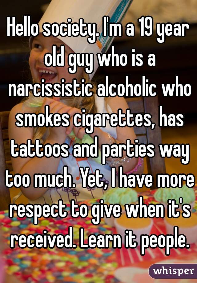 Hello society. I'm a 19 year old guy who is a narcissistic alcoholic who smokes cigarettes, has tattoos and parties way too much. Yet, I have more respect to give when it's received. Learn it people.