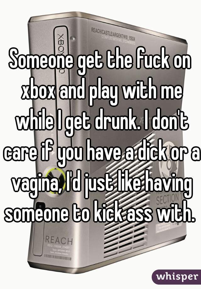 Someone get the fuck on xbox and play with me while I get drunk. I don't care if you have a dick or a vagina, I'd just like having someone to kick ass with. 