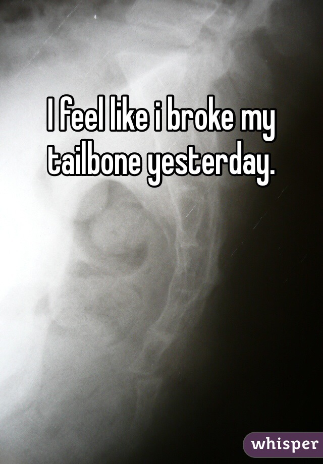 I feel like i broke my tailbone yesterday. 