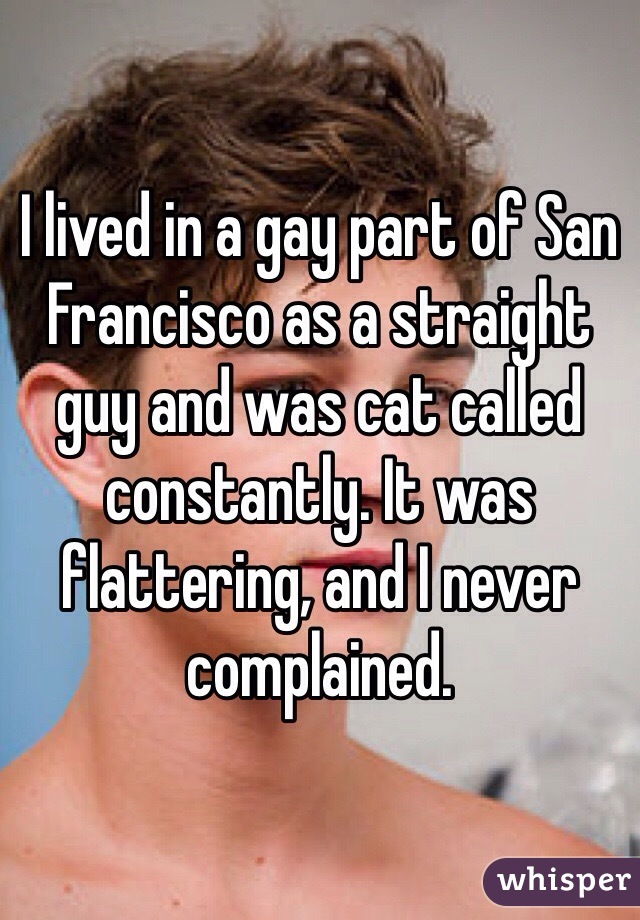 I lived in a gay part of San Francisco as a straight guy and was cat called constantly. It was flattering, and I never complained. 
