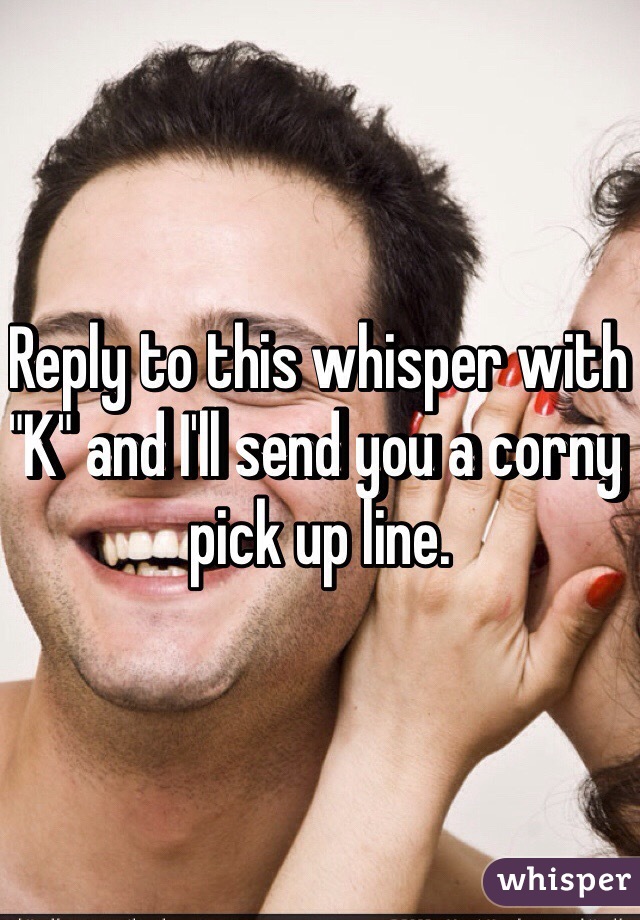 Reply to this whisper with "K" and I'll send you a corny pick up line.